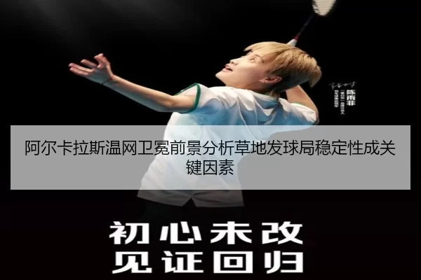 阿尔卡拉斯温网卫冕前景分析草地发球局稳定性成关键因素